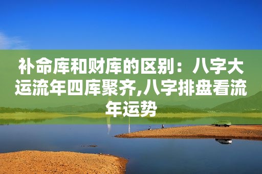 补命库和财库的区别：八字大运流年四库聚齐,八字排盘看流年运势