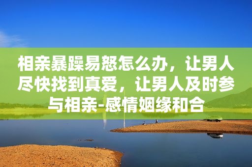 相亲暴躁易怒怎么办，让男人尽快找到真爱，让男人及时参与相亲-感情姻缘和合