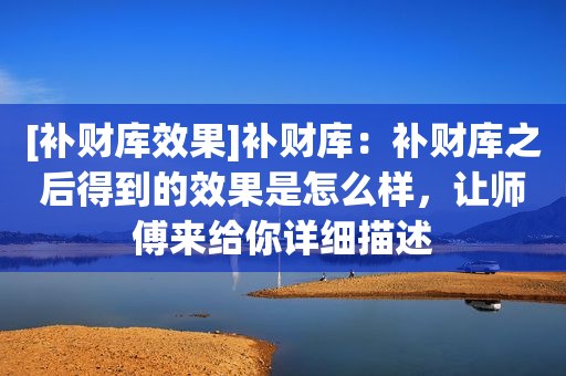 [补财库效果]补财库：补财库之后得到的效果是怎么样，让师傅来给你详细描述