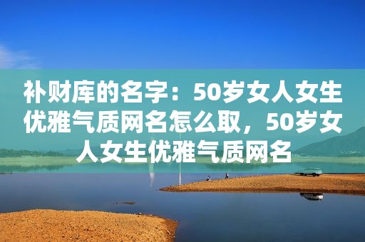 补财库的名字：50岁女人女生优雅气质网名怎么取，50岁女人女生优雅气质网名