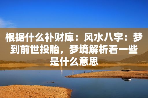 根据什么补财库：风水八字：梦到前世投胎，梦境解析看一些是什么意思