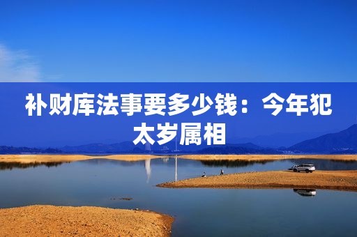 补财库法事要多少钱：今年犯太岁属相