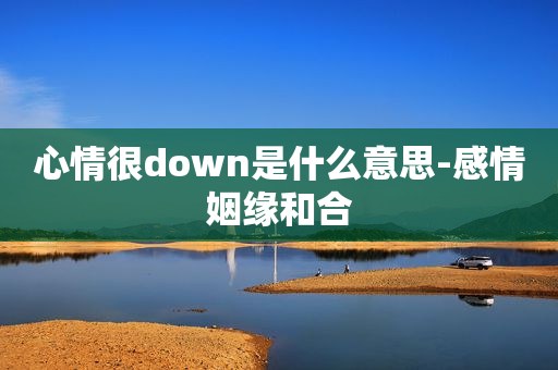 心情很down是什么意思-感情姻缘和合