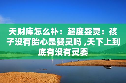 天财库怎么补：超度婴灵：孩子没有胎心是婴灵吗 ,天下上到底有没有灵婴