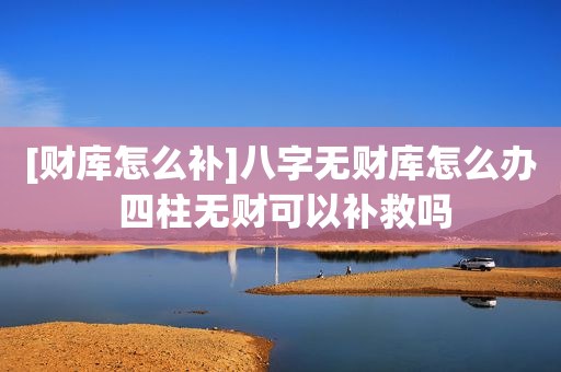 [财库怎么补]八字无财库怎么办 四柱无财可以补救吗