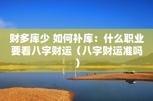 财多库少 如何补库：什么职业要看八字财运（八字财运准吗）