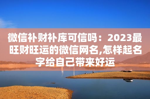 微信补财补库可信吗：2023最旺财旺运的微信网名,怎样起名字给自己带来好运