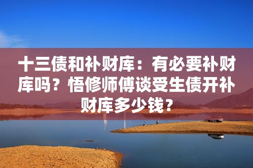 十三债和补财库：有必要补财库吗？悟修师傅谈受生债开补财库多少钱？