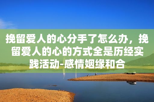 挽留爱人的心分手了怎么办，挽留爱人的心的方式全是历经实践活动-感情姻缘和合