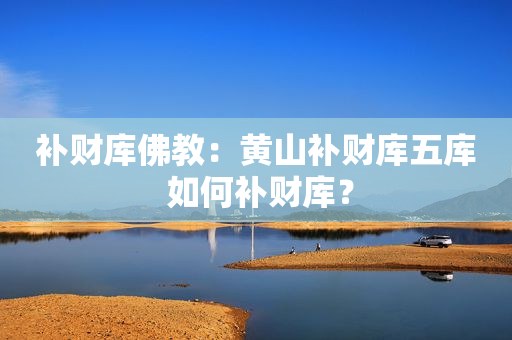 补财库佛教：黄山补财库五库 如何补财库？