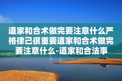 道家和合术做完要注意什么严格律己很重要道家和合术做完要注意什么-道家和合法事