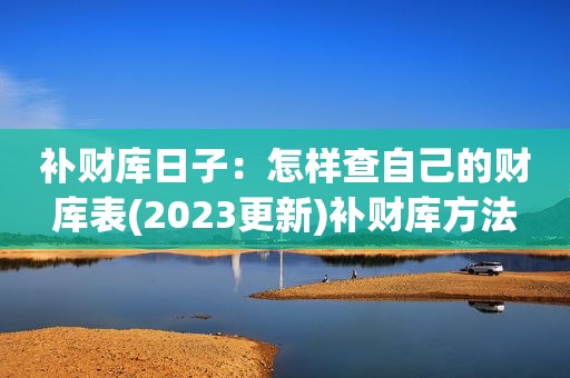 补财库日子：怎样查自己的财库表(2023更新)补财库方法