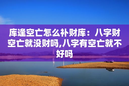 库逢空亡怎么补财库：八字财空亡就没财吗,八字有空亡就不好吗