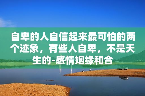 自卑的人自信起来最可怕的两个迹象，有些人自卑，不是天生的-感情姻缘和合