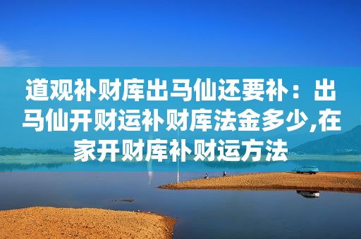 道观补财库出马仙还要补：出马仙开财运补财库法金多少,在家开财库补财运方法