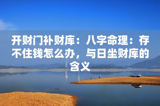 开财门补财库：八字命理：存不住钱怎么办，与日坐财库的含义