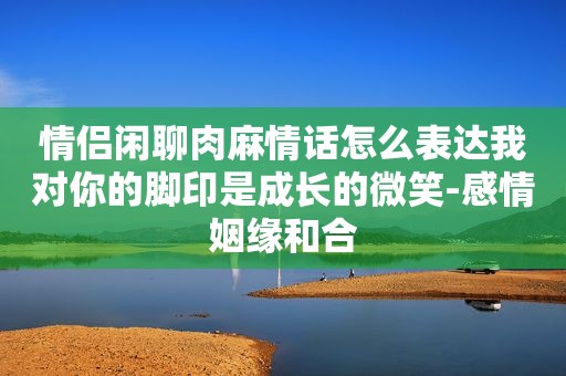 情侣闲聊肉麻情话怎么表达我对你的脚印是成长的微笑-感情姻缘和合