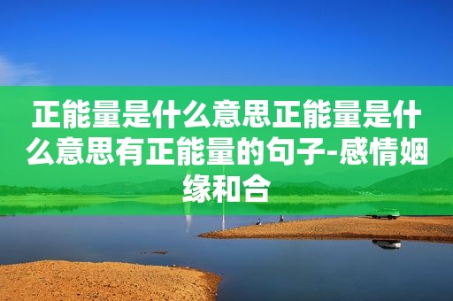 正能量是什么意思正能量是什么意思有正能量的句子-感情姻缘和合