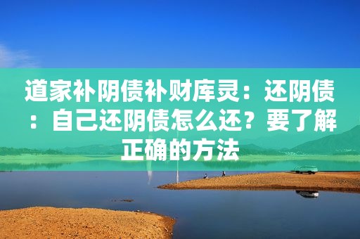 道家补阴债补财库灵：还阴债：自己还阴债怎么还？要了解正确的方法