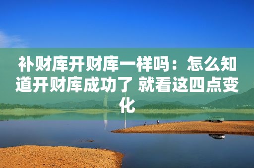 补财库开财库一样吗：怎么知道开财库成功了 就看这四点变化