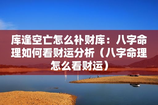 库逢空亡怎么补财库：八字命理如何看财运分析（八字命理怎么看财运）