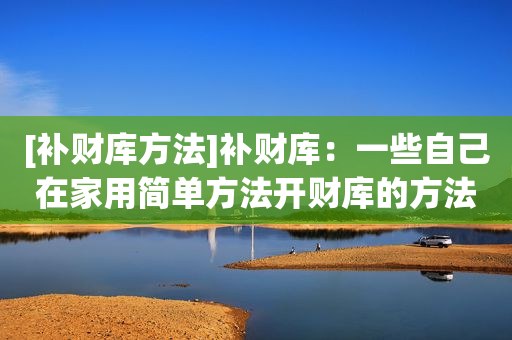 [补财库方法]补财库：一些自己在家用简单方法开财库的方法