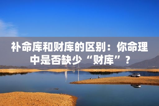 补命库和财库的区别：你命理中是否缺少“财库”？