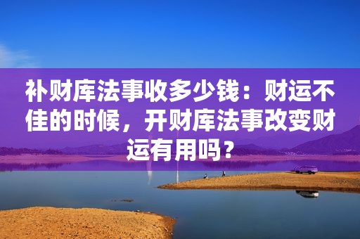 补财库法事收多少钱：财运不佳的时候，开财库法事改变财运有用吗？