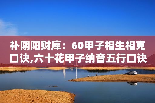 补阴阳财库：60甲子相生相克口诀,六十花甲子纳音五行口诀