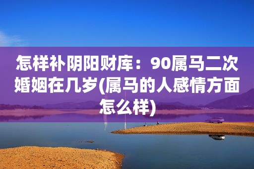 怎样补阴阳财库：90属马二次婚姻在几岁(属马的人感情方面怎么样)