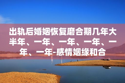 出轨后婚姻恢复磨合期几年大半年、一年、一年、一年、一年、一年-感情姻缘和合