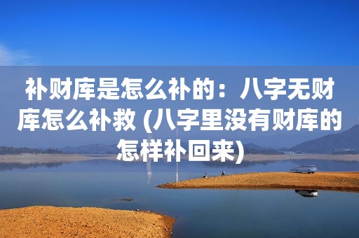 补财库是怎么补的：八字无财库怎么补救 (八字里没有财库的怎样补回来)