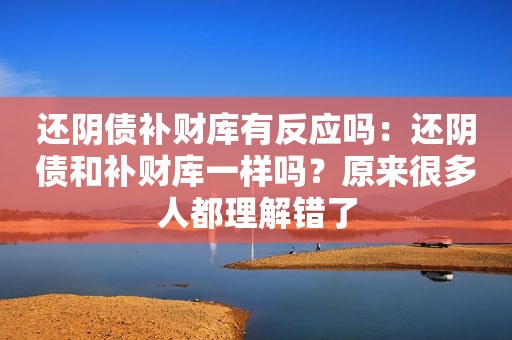 还阴债补财库有反应吗：还阴债和补财库一样吗？原来很多人都理解错了