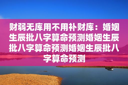 财弱无库用不用补财库：婚姻生辰批八字算命预测婚姻生辰批八字算命预测婚姻生辰批八字算命预测