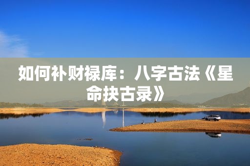 如何补财禄库：八字古法《星命抉古录》