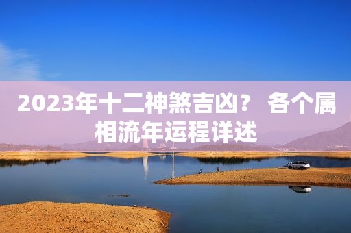 2023年十二神煞吉凶？ 各个属相流年运程详述