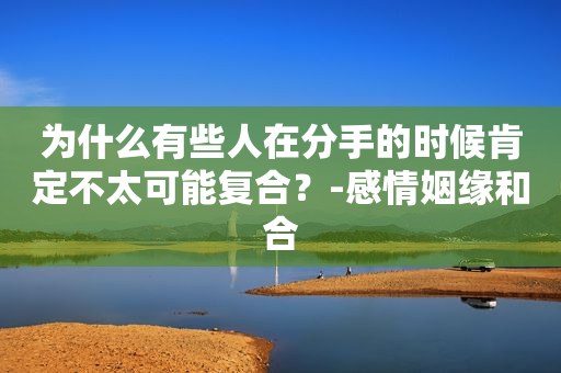 为什么有些人在分手的时候肯定不太可能复合？-感情姻缘和合