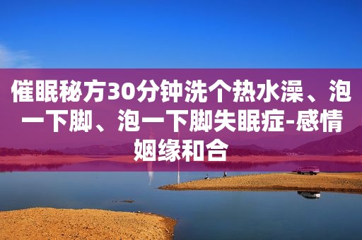 催眠秘方30分钟洗个热水澡、泡一下脚、泡一下脚失眠症-感情姻缘和合