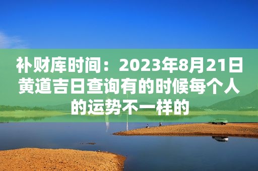 补财库时间：2023年8月21日黄道吉日查询有的时候每个人的运势不一样的