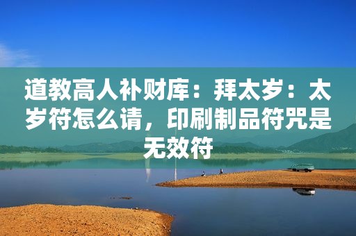 道教高人补财库：拜太岁：太岁符怎么请，印刷制品符咒是无效符