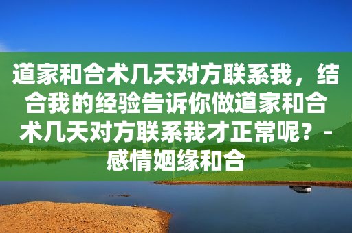 道家和合术几天对方联系我，结合我的经验告诉你做道家和合术几天对方联系我才正常呢？-感情姻缘和合