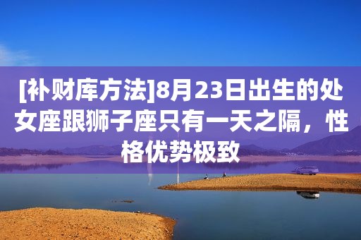 [补财库方法]8月23日出生的处女座跟狮子座只有一天之隔，性格优势极致