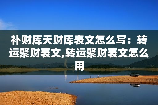 补财库天财库表文怎么写：转运聚财表文,转运聚财表文怎么用