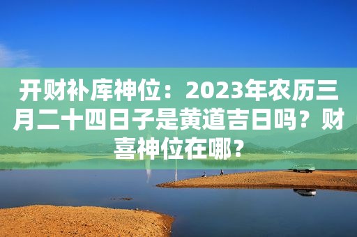 开财补库神位：2023年农历三月二十四日子是黄道吉日吗？财喜神位在哪？