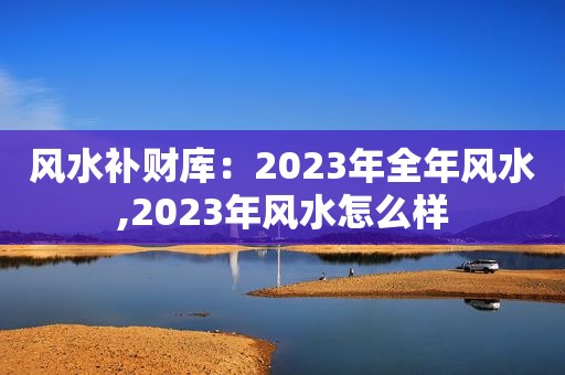 风水补财库：2023年全年风水,2023年风水怎么样