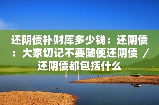 还阴债补财库多少钱：还阴债：大家切记不要随便还阴债 ／还阴债都包括什么