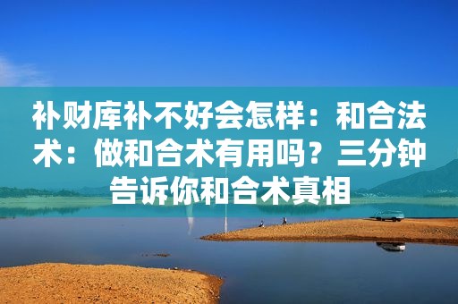 补财库补不好会怎样：和合法术：做和合术有用吗？三分钟告诉你和合术真相