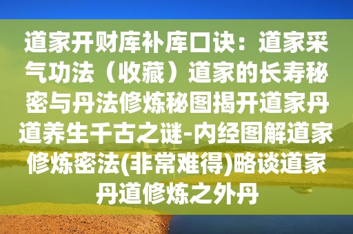 道家开财库补库口诀：道家采气功法（收藏）道家的长寿秘密与丹法修炼秘图揭开道家丹道养生千古之谜-内经图解道家修炼密法(非常难得)略谈道家丹道修炼之外丹