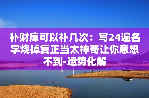 补财库可以补几次：写24遍名字烧掉复正当太神奇让你意想不到-运势化解