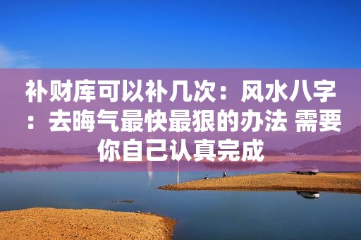 补财库可以补几次：风水八字：去晦气最快最狠的办法 需要你自己认真完成